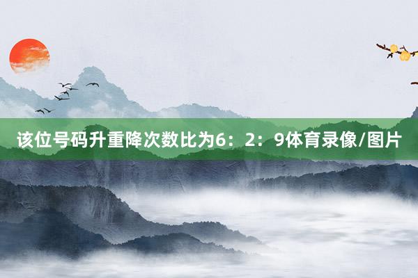 该位号码升重降次数比为6：2：9体育录像/图片