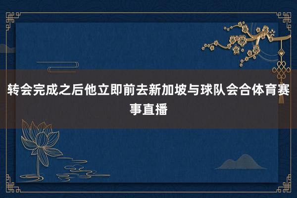 转会完成之后他立即前去新加坡与球队会合体育赛事直播