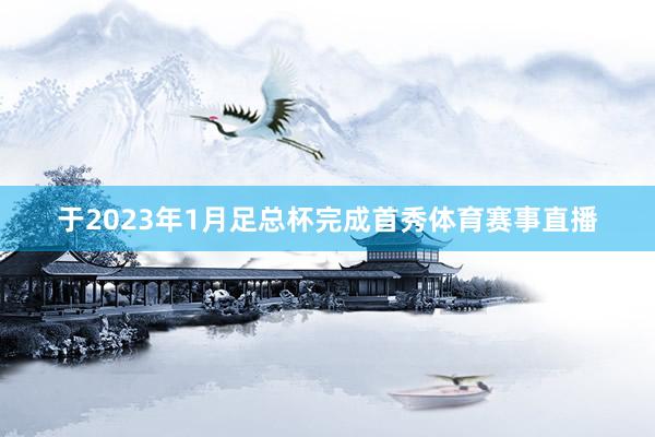于2023年1月足总杯完成首秀体育赛事直播