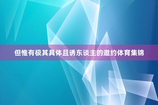 但惟有极其具体且诱东谈主的邀约体育集锦