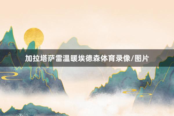 加拉塔萨雷温暖埃德森体育录像/图片