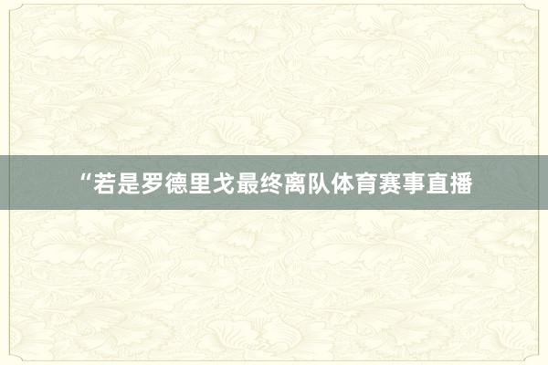 “若是罗德里戈最终离队体育赛事直播