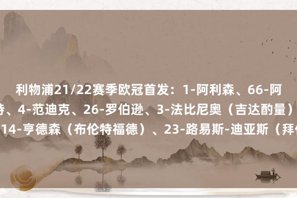 利物浦21/22赛季欧冠首发：1-阿利森、66-阿诺德（皇马）、5-科纳特、4-范迪克、26-罗伯逊、3-法比尼奥（吉达酌量）、6-蒂亚戈（退役）、14-亨德森（布伦特福德）、23-路易斯-迪亚斯（拜仁）、10-马内（利雅得回手）、11-萨拉赫（老相馆）    体育赛事直播