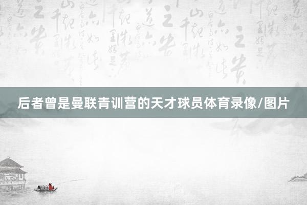 后者曾是曼联青训营的天才球员体育录像/图片