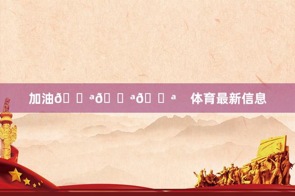 加油💪💪💪    体育最新信息