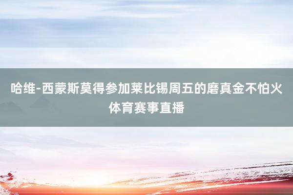 哈维-西蒙斯莫得参加莱比锡周五的磨真金不怕火体育赛事直播