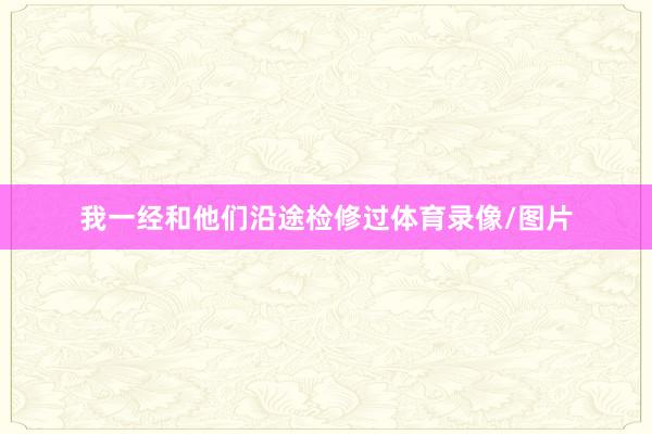 我一经和他们沿途检修过体育录像/图片