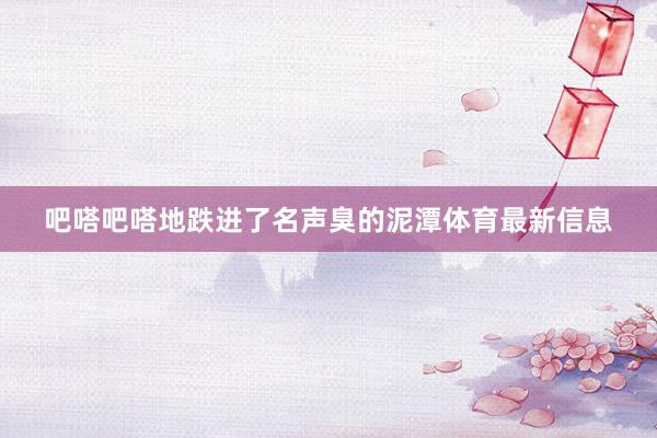 吧嗒吧嗒地跌进了名声臭的泥潭体育最新信息