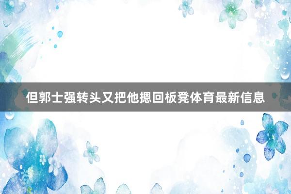 但郭士强转头又把他摁回板凳体育最新信息