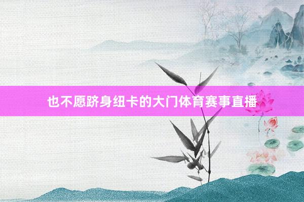 也不愿跻身纽卡的大门体育赛事直播