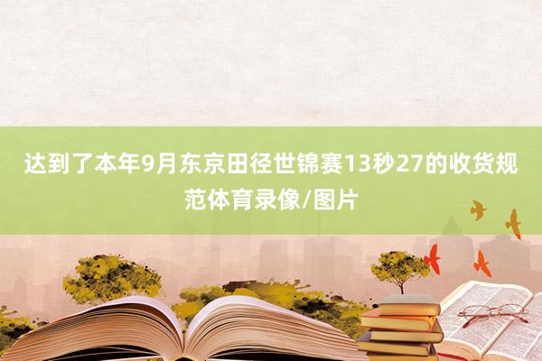 达到了本年9月东京田径世锦赛13秒27的收货规范体育录像/图片