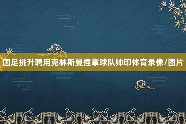 国足挑升聘用克林斯曼捏掌球队帅印体育录像/图片