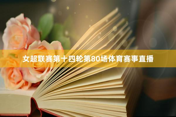 女超联赛第十四轮第80场体育赛事直播