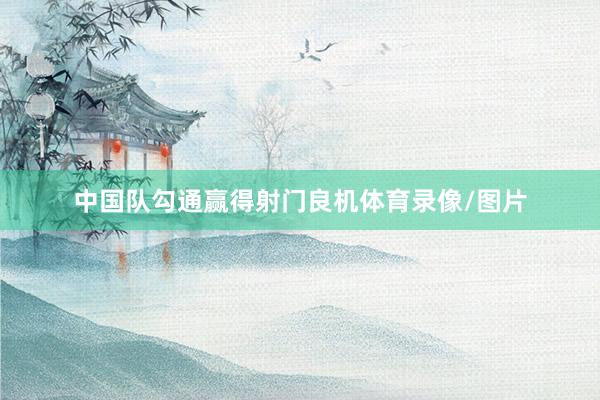 中国队勾通赢得射门良机体育录像/图片