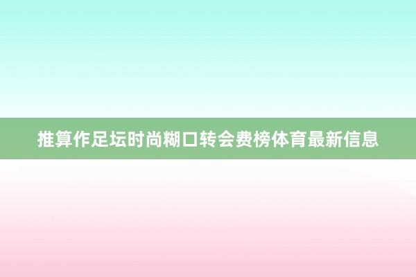 推算作足坛时尚糊口转会费榜体育最新信息