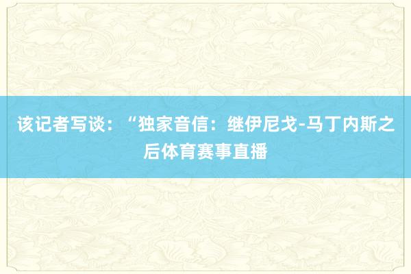 该记者写谈：“独家音信：继伊尼戈-马丁内斯之后体育赛事直播
