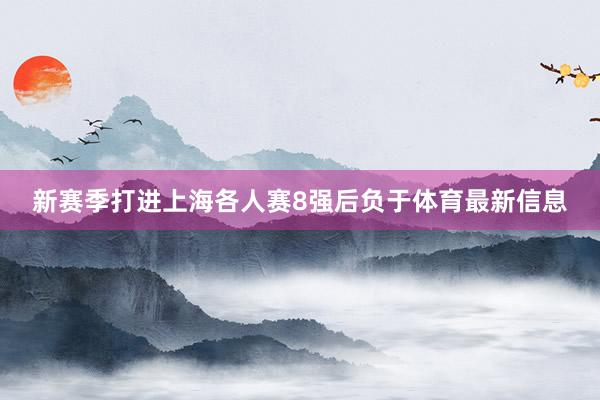 新赛季打进上海各人赛8强后负于体育最新信息