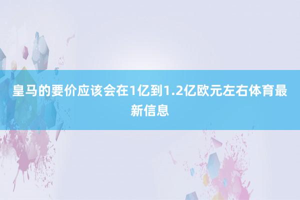 皇马的要价应该会在1亿到1.2亿欧元左右体育最新信息