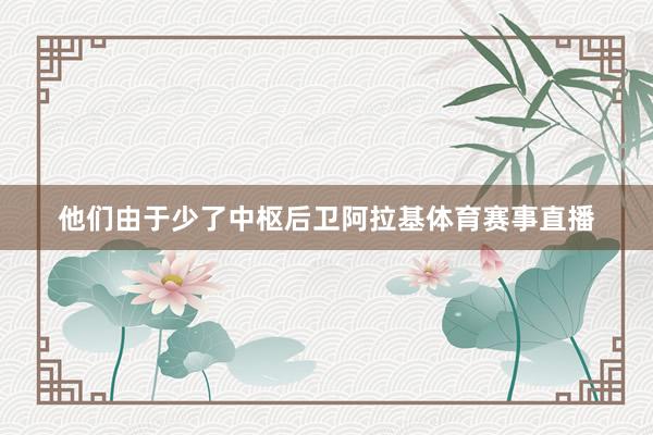 他们由于少了中枢后卫阿拉基体育赛事直播