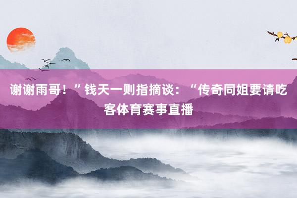 谢谢雨哥！”钱天一则指摘谈：“传奇同姐要请吃客体育赛事直播