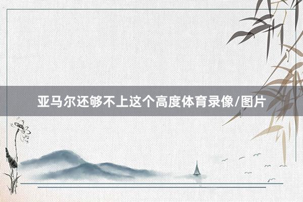 亚马尔还够不上这个高度体育录像/图片