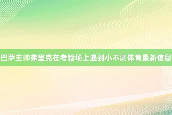 巴萨主帅弗里克在考验场上遇到小不测体育最新信息