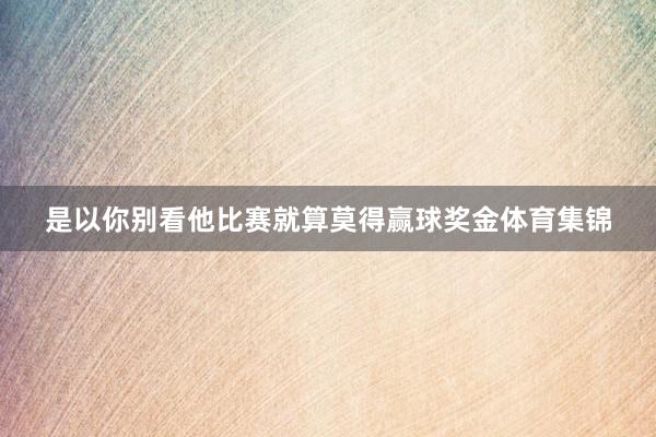 是以你别看他比赛就算莫得赢球奖金体育集锦