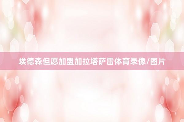 埃德森但愿加盟加拉塔萨雷体育录像/图片