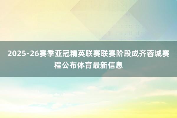 2025-26赛季亚冠精英联赛联赛阶段成齐蓉城赛程公布体育最新信息