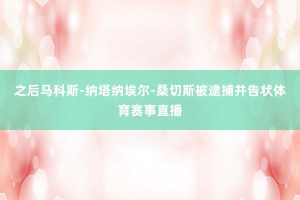 之后马科斯-纳塔纳埃尔-桑切斯被逮捕并告状体育赛事直播