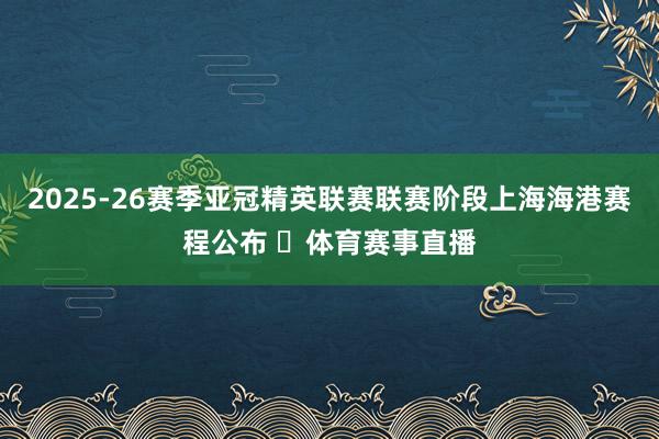 2025-26赛季亚冠精英联赛联赛阶段上海海港赛程公布 ​体育赛事直播