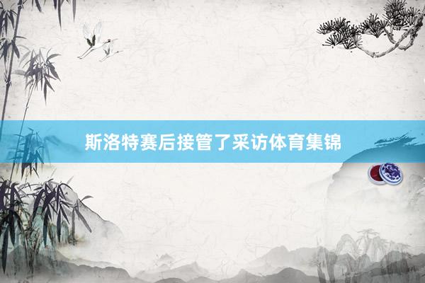 斯洛特赛后接管了采访体育集锦