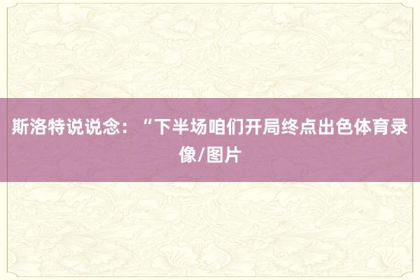 斯洛特说说念：“下半场咱们开局终点出色体育录像/图片