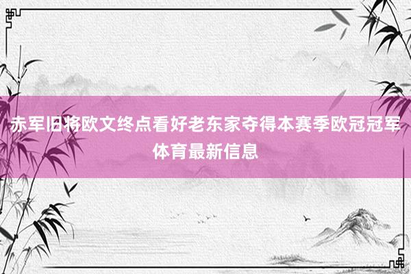 赤军旧将欧文终点看好老东家夺得本赛季欧冠冠军体育最新信息