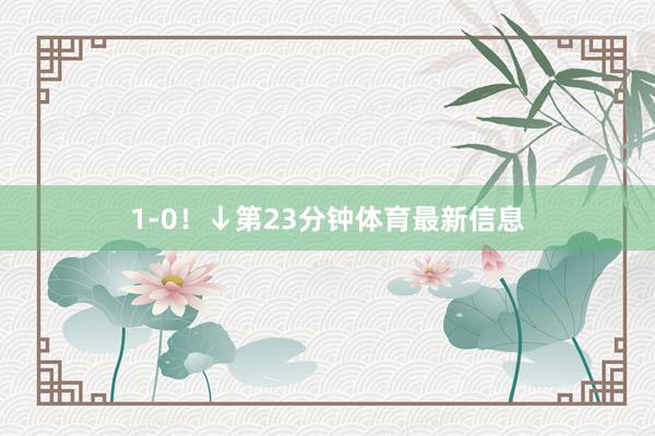 1-0！↓第23分钟体育最新信息