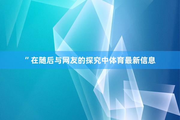 ”在随后与网友的探究中体育最新信息