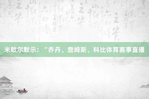 米歇尔默示：“乔丹、詹姆斯、科比体育赛事直播