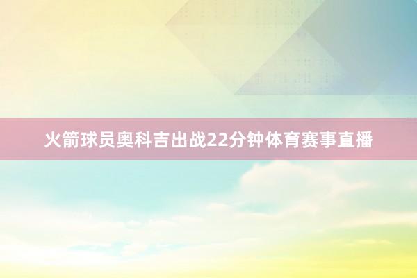火箭球员奥科吉出战22分钟体育赛事直播