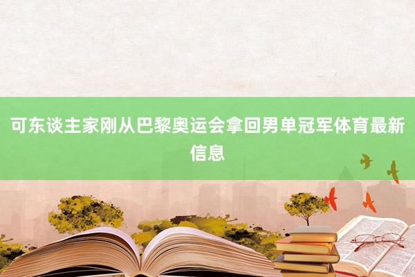 可东谈主家刚从巴黎奥运会拿回男单冠军体育最新信息