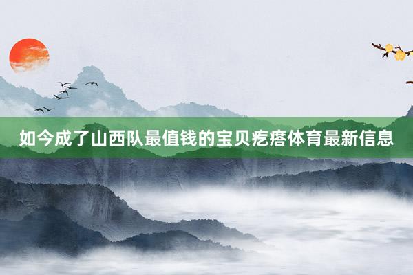 如今成了山西队最值钱的宝贝疙瘩体育最新信息