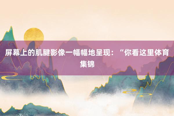 屏幕上的肌腱影像一幅幅地呈现：“你看这里体育集锦
