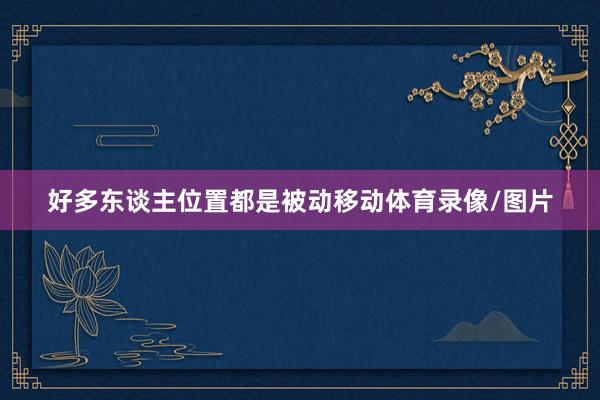 好多东谈主位置都是被动移动体育录像/图片