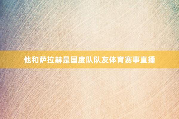 他和萨拉赫是国度队队友体育赛事直播