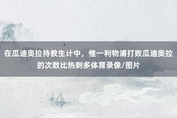 在瓜迪奥拉持教生计中，惟一利物浦打败瓜迪奥拉的次数比热刺多体育录像/图片