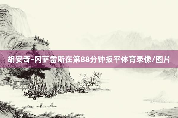 胡安奇-冈萨雷斯在第88分钟扳平体育录像/图片
