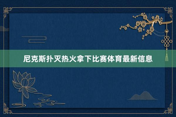 尼克斯扑灭热火拿下比赛体育最新信息