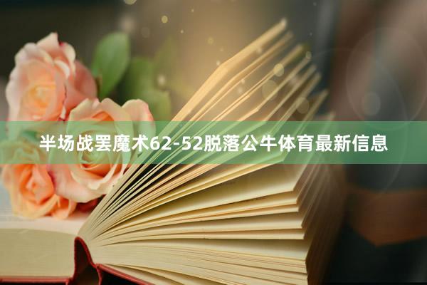 半场战罢魔术62-52脱落公牛体育最新信息