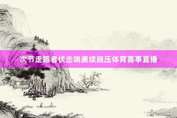 次节走路者伏击端赓续施压体育赛事直播