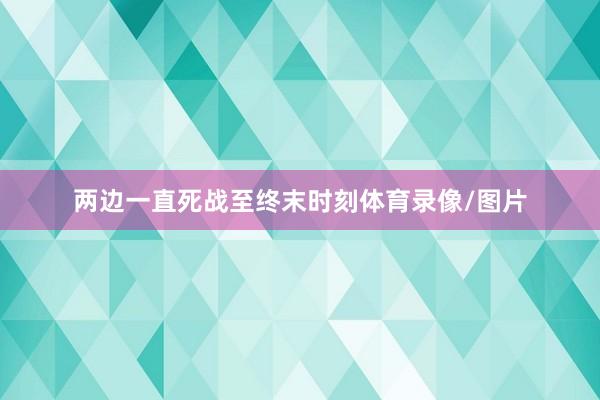 两边一直死战至终末时刻体育录像/图片