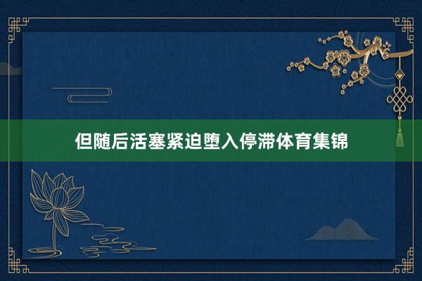 但随后活塞紧迫堕入停滞体育集锦